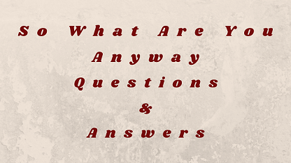 So What Are You Anyway Questions & Answers