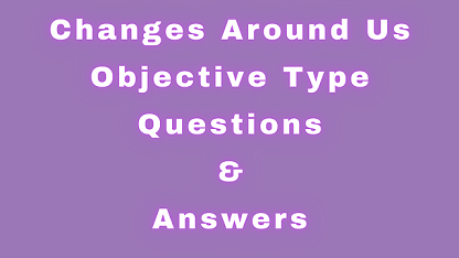 Changes Around Us Objective Type Questions & Answers