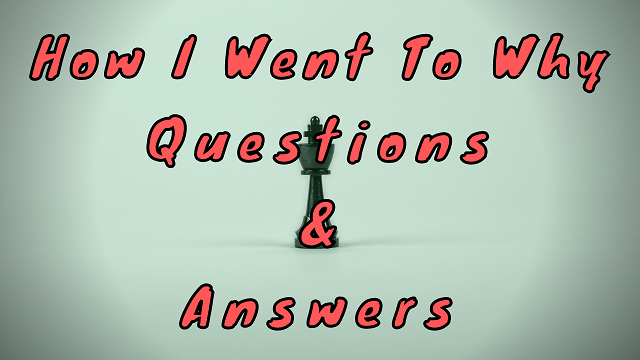 How I Went To Why Questions & Answers