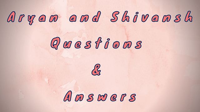 Aryan and Shivansh Questions & Answers