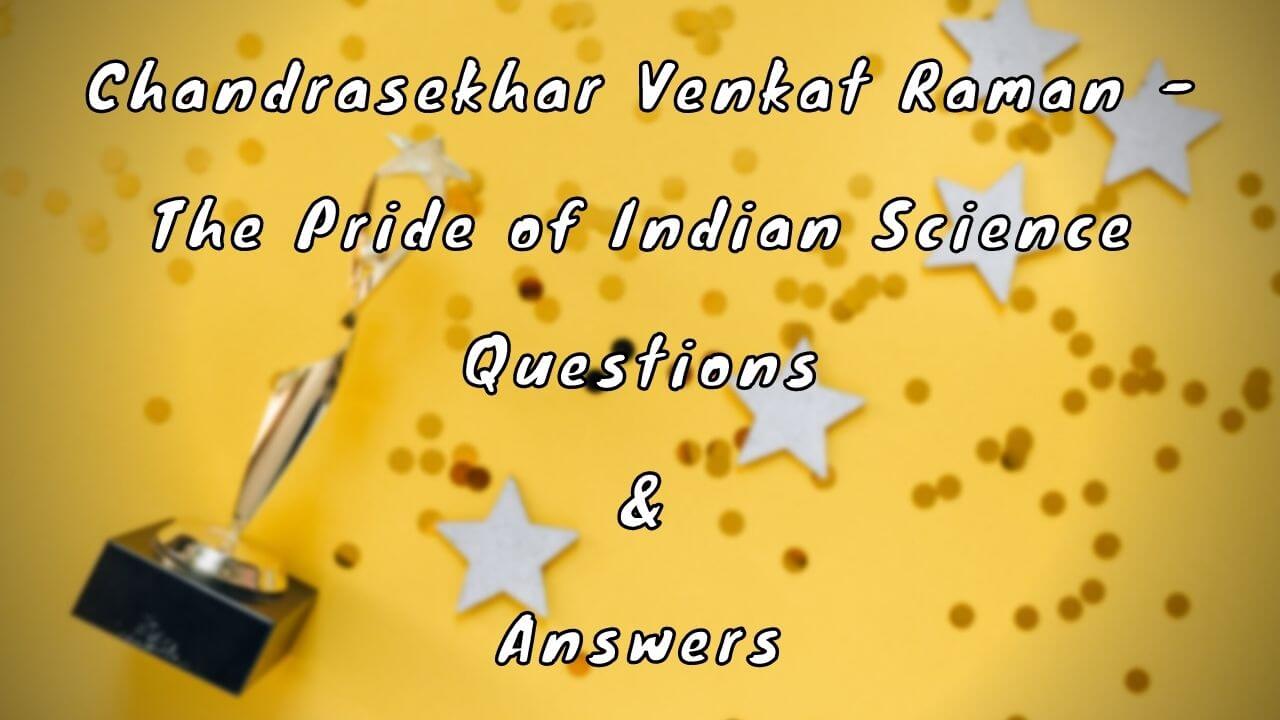 Chandrasekhar Venkat Raman - The Pride of Indian Science Questions & Answers