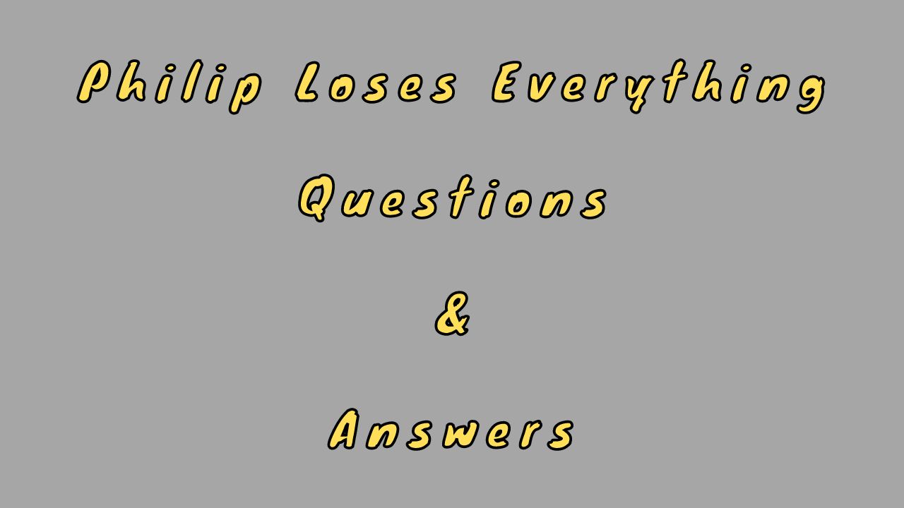Philip Loses Everything Questions & Answers